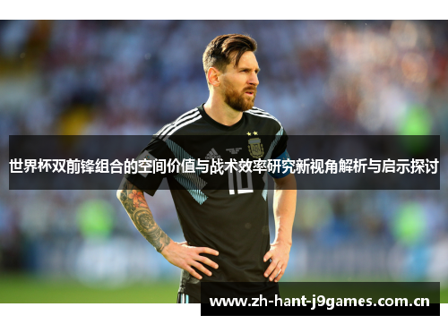 世界杯双前锋组合的空间价值与战术效率研究新视角解析与启示探讨 世界杯双前锋组合的空间价值与战术效率研究新视角解析与启示探讨