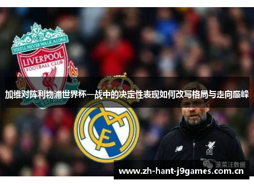 加维对阵利物浦世界杯一战中的决定性表现如何改写格局与走向巅峰 加维对阵利物浦世界杯一战中的决定性表现如何改写格局与走向巅峰