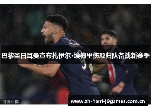 巴黎圣日耳曼宣布扎伊尔·埃梅里伤愈归队备战新赛季 巴黎圣日耳曼宣布扎伊尔·埃梅里伤愈归队备战新赛季