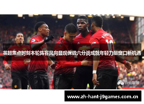 英超焦点时刻本轮阵容风向显现保级六分战成就年轻力量窗口新机遇 英超焦点时刻本轮阵容风向显现保级六分战成就年轻力量窗口新机遇
